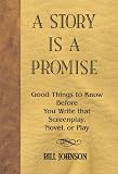 Johnson, Bill: A Story Is a Promise: Good Things to Know Before You Write That Screenplay, Novel, or Play