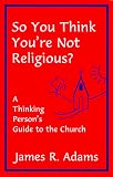 Adams, James R.: So You Think You're Not Religious?: A Thinking Person's Guide to the Church
