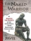 The Naked Warrior: Master the Secrets of the Super-Strong--Using Bodyweight Exercises Only (0938045555) by Tsatsouline, Pavel Tsatsouline, Pavel: The Naked Warrior: Master the Secrets of the Super-Strong--Using Bodyweight Exercises Only