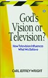 Wright, Carl Jeffrey: God's Vision or Television: How Television Influences What We Believe