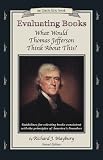 Maybury, Rick: Evaluating Books: What Would Thomas Jefferson Think About This? Guidelines For Selecting Books Consistent With The Principles Of America's Founders Maybury, Rick: Evaluating Books: What Would Thomas Jefferson Think About This? Guidelines For Selecting Books Consistent With The Principles Of America's Founders