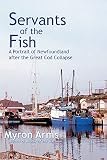 Arms, Myron: Servants Of The Fish: A Portrait Of Newfoundland After The Great Cod Collapse Arms, Myron: Servants Of The Fish: A Portrait Of Newfoundland After The Great Cod Collapse