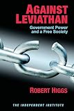 Higgs, Robert: Against Leviathan: Government Power and a Free Society Higgs, Robert: Against Leviathan: Government Power and a Free Society