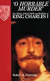 Partridge, Robert B.: O Horrable Murder: The Trial, Execution and Burial of King Charles I