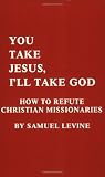 Levine, Samuel: You Take Jesus, I'll Take God: How to Refute Christian Missionaries