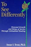 Trout, Susan S.: To See Differently: Personal Growth and Being of Service Through Attitudinal Healing Trout, Susan S.: To See Differently: Personal Growth and Being of Service Through Attitudinal Healing