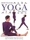 Mehta, Mira: How to Use Yoga: A Step-By-Step Guide to the Iyengar Method of Yoga, for Relaxation, Health and Well-Being Mehta, Mira: How to Use Yoga: A Step-By-Step Guide to the Iyengar Method of Yoga, for Relaxation, Health and Well-Being