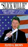 Brown, Floyd G.: Slick Willie: Why America Cannot Trust Bill Clinton