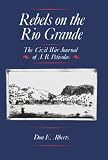 Alberts, Don E.: Rebels on the Rio Grande: The Civil War Journal of A.B. Peticolas Alberts, Don E.: Rebels on the Rio Grande: The Civil War Journal of A.B. Peticolas
