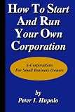 Hupalo, Peter I.: How to Start and Run Your Own Corporation: S-Corporations for Small Business Owners Hupalo, Peter I.: How to Start and Run Your Own Corporation: S-Corporations for Small Business Owners