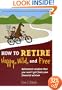 How to Retire Happy, Wild, and Free: Retirement Wisdom That You Won't Get from Your Financial Advisor