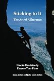 Colan, Lee: Sticking to It The Art of Adherance: How To Consistently Execute Your Plans
