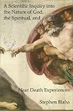 Blaha, Stephen: A Scientific Inquiry into the Nature of God, the Spiritual, and Near Death Experiences