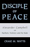 Campbell, Alexander: Disciple of Peace: Alexander Campbell on Pacifism, Violence and the State Campbell, Alexander: Disciple of Peace: Alexander Campbell on Pacifism, Violence and the State