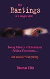 Ellis, Thomas: The Rantings of a Single Male: Losing Patience with Feminism Political Correctness,-- and Basically Everything Ellis, Thomas: The Rantings of a Single Male: Losing Patience with Feminism Political Correctness,-- and Basically Everything