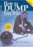 Covington, Lee: How To Dump Your Wife: Practical Advice For The Good Man Trapped In A Bad Marriage Covington, Lee: How To Dump Your Wife: Practical Advice For The Good Man Trapped In A Bad Marriage