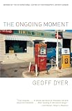 Dyer, Geoff: The Ongoing Moment Dyer, Geoff: The Ongoing Moment