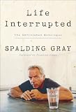 Gray, Spalding: Life Interrupted: The Unfinished Monologue Gray, Spalding: Life Interrupted: The Unfinished Monologue