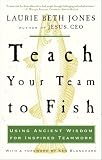Jones, Laurie Beth: Teach Your Team to Fish: Using Ancient Wisdom for Inspired Teamwork Jones, Laurie Beth: Teach Your Team to Fish: Using Ancient Wisdom for Inspired Teamwork