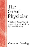 Dearing, Vinton A.: The Great Physician: A Life of Jesus Christ in the Light of Modern Spiritual Healing Dearing, Vinton A.: The Great Physician: A Life of Jesus Christ in the Light of Modern Spiritual Healing