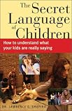 Shapiro, Lawrence E.: The Secret Language of Children: How to Understand What Your Kids Are Really Saying Shapiro, Lawrence E.: The Secret Language of Children: How to Understand What Your Kids Are Really Saying