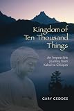 Geddes, Gary: The Kingdom of Ten Thousand Things: An Impossible Journey from Kabul to Chiapas Geddes, Gary: The Kingdom of Ten Thousand Things: An Impossible Journey from Kabul to Chiapas