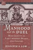 Low, Jennifer A.: Manhood and the Duel: Masculinity in Early Modern Drama and Culture Low, Jennifer A.: Manhood and the Duel: Masculinity in Early Modern Drama and Culture