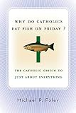 Foley, Michael P.: Why Do Catholics Eat Fish on Friday? : The Catholic Origin to Just about Everything Foley, Michael P.: Why Do Catholics Eat Fish on Friday? : The Catholic Origin to Just about Everything