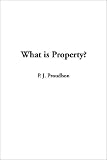Proudhon, P.-J: What Is Property? Proudhon, P.-J: What Is Property?