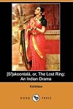 Kalidasa: Sakoontala, Or, the Lost Ring: An Indian Drama Kalidasa: Sakoontala, Or, the Lost Ring: An Indian Drama
