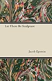 Epstein, Jacob: Let There Be Sculpture Epstein, Jacob: Let There Be Sculpture