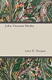 Morgan, John H.: John, Viscount Morley Morgan, John H.: John, Viscount Morley