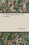 Fiske, John: The Mississippi Valley In The Civil War Fiske, John: The Mississippi Valley In The Civil War