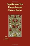 Bastiat, Frederic: Sophisms of the Protectionists Bastiat, Frederic: Sophisms of the Protectionists