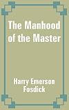 Fosdick, Harry Emerson: The Manhood of the Master Fosdick, Harry Emerson: The Manhood of the Master