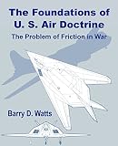 Watts, Barry D.: The Foundations of Us Air Doctrine: The Problem of Friction in War