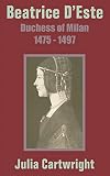Cartwright, Julia: Beatrice D'Este: Duchess of Milan 1475 - 1497