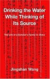 Wang, Jingshan: Drinking the Water While Thinking of Its Source: The Life of a Scholar's Family in China Wang, Jingshan: Drinking the Water While Thinking of Its Source: The Life of a Scholar's Family in China