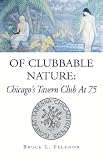 Felknor, Bruce: Of Clubbable Nature: Chicago's Tavern Club at 75