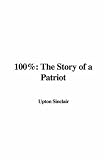 Sinclair, Upton: 100%: The Story of a Patriot Sinclair, Upton: 100%: The Story of a Patriot