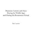 Lacroix, Paul: Manners, Custom And Dress During The Middle Ages And During The Renaissance Period
