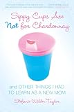 Wilder-Taylor, Stefanie: Sippy Cups Are Not for Chardonnay: And Other Things I Had to Learn As a New Mom Wilder-Taylor, Stefanie: Sippy Cups Are Not for Chardonnay: And Other Things I Had to Learn As a New Mom