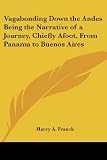 Franck, Harry A.: Vagabonding Down the Andes Being the Narrative of a Journey, Chiefly Afoot, from Panama to Buenos Aires Franck, Harry A.: Vagabonding Down the Andes Being the Narrative of a Journey, Chiefly Afoot, from Panama to Buenos Aires