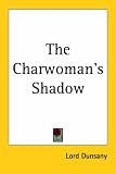 Dunsany, Edward John Moreton Drax Plunkett: The Charwoman's Shadow Dunsany, Edward John Moreton Drax Plunkett: The Charwoman's Shadow
