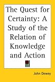 Dewey, John: The Quest for Certainty: A Study of the Relation of Knowledge and Action