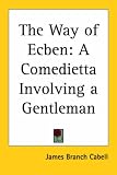 Cabell, James Branch: The Way of Ecben: A Comedietta Involving a Gentleman Cabell, James Branch: The Way of Ecben: A Comedietta Involving a Gentleman