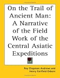Andrews, Roy Chapman: On the Trail of Ancient Man: A Narrative of the Field Work of the Central Asiatic Expeditions Andrews, Roy Chapman: On the Trail of Ancient Man: A Narrative of the Field Work of the Central Asiatic Expeditions