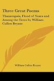 Bryant, William Cullen: Three Great Poems: Thanatopsis, Flood of Years And Among the Trees by William Cullen Bryant Bryant, William Cullen: Three Great Poems: Thanatopsis, Flood of Years And Among the Trees by William Cullen Bryant