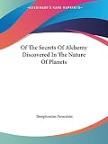 Paracelsus, Theophrastus: Of the Secrets of Alchemy Discovered in the Nature of Planets
