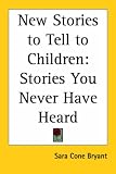 Bryant, Sara Cone: New Stories to Tell to Children: Stories You Never Have Heard Bryant, Sara Cone: New Stories to Tell to Children: Stories You Never Have Heard